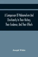 A Comparison Of Mahometism And Christianity In Their History, Their Evidence, And Their Effects
