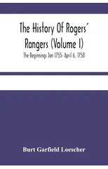 The History Of Rogers' Rangers (Volume I); The Beginnings Jan 1755- April 6, 1758
