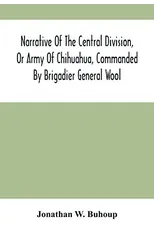 Narrative Of The Central Division, Or Army Of Chihuahua, Commanded By Brigadier General Wool