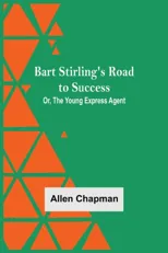 Bart Stirling'S Road To Success; Or, The Young Express Agent