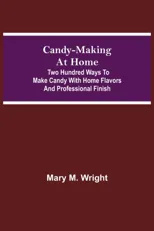 Candy-Making At Home; Two Hundred Ways To Make Candy With Home Flavors And Professional Finish