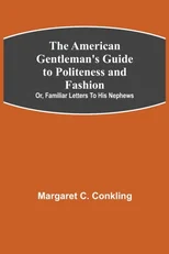The American Gentleman's Guide to Politeness and Fashion; or, Familiar Letters to his Nephews