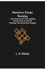 American Grape Training; An account of the leading forms now in use of Training the American Grapes