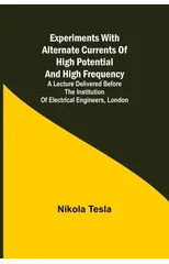 Experiments with Alternate Currents of High Potential and High Frequency; A Lecture Delivered before the Institution of Electrical Engineers, London
