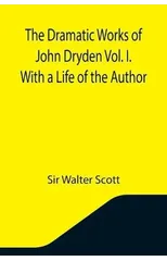 The Dramatic Works of John Dryden Vol. I. With a Life of the Author