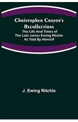 Christopher Crayon's Recollections; The Life and Times of the late James Ewing Ritchie as told by himself