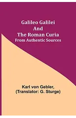 Galileo Galilei and the Roman Curia; From Authentic Sources