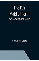 The Fair Maid of Perth; Or, St. Valentine's Day