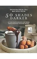 Devour High-Tea Recipes with 50 Shades Darker : Sip On Your Favourite Hot Drink While Enjoying Enticing Dishes