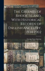 The Greenes of Rhode Island, With Historical Records of English Ancestry, 1534-1902