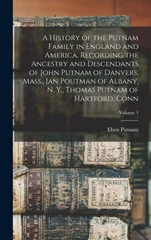 A History of the Putnam Family in England and America. Recording the Ancestry and Descendants of John Putnam of Danvers, Mass., Jan Poutman of Albany, N. Y., Thomas Putnam of Hartford, Conn; Volume 1