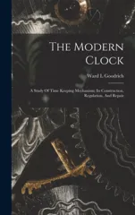 The Modern Clock; A Study Of Time Keeping Mechanism; Its Construction, Regulation, And Repair