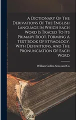 A Dictionary Of The Derivations Of The English Language In Which Each Word Is Traced To Its Primary Root. Forming A Text Book Of Etymology. With Definitions, And The Pronunciation Of Each Word
