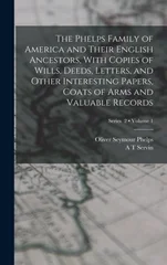 The Phelps Family of America and Their English Ancestors, With Copies of Wills, Deeds, Letters, and Other Interesting Papers, Coats of Arms and Valuable Records; Volume 1; Series 2