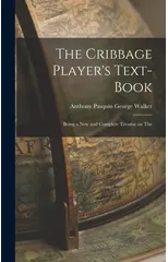 The Cribbage Player's Text-book; Being a New and Complete Treatise on The