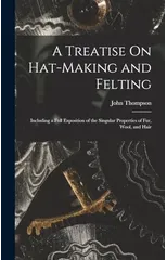 A Treatise On Hat-Making and Felting