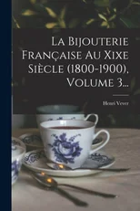 La Bijouterie Francaise Au Xixe Siecle (1800-1900), Volume 3...