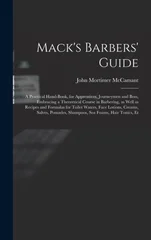 Mack's Barbers' Guide; a Practical Hand-book, for Apprentices, Journeymen and Boss, Embracing a Theoretical Course in Barbering, as Well as Recipes and Formulas for Toilet Waters, Face Lotions, Creams