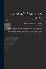 Mack's Barbers' Guide; a Practical Hand-book, for Apprentices, Journeymen and Boss, Embracing a Theoretical Course in Barbering, as Well as Recipes and Formulas for Toilet Waters, Face Lotions, Creams