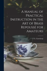 A Manual of Practical Instruction in the Art of Brass Repousse for Amateurs