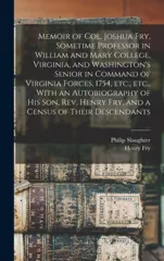 Memoir of Col. Joshua Fry, Sometime Professor in William and Mary College, Virginia, and Washington's Senior in Command of Virginia Forces, 1754, etc., etc., With an Autobiography of his son, Rev. Hen