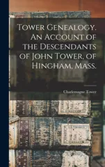 Tower Genealogy. An Account of the Descendants of John Tower, of Hingham, Mass.