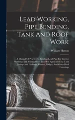 Lead Working, Pipe Bending, Tank And Roof Work; A Manual Of Practice In Bending Lead Pipe For Interior Plumbing And Beating Sheet Lead For Application As Tank Linings And Flashings, Gutters, Ridges, A