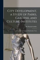 City Development, a Study of Parks, Gardens, and Culture-institutes; a Report to the Carnegie Dunfermline Trust