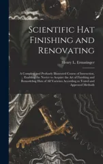 Scientific hat Finishing and Renovating; a Complete and Profusely Illustrated Course of Instruction, Enabling the Novice to Acquire the art of Finishi