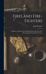 Fires and Fire-fighters; a History of Modern Fire-fighting With a Review of its Development From Earliest Times