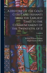 A History of the Gold Coast and Ashanti from the Earliest Times to the Commencement of the Twentieth, of II; Volume II