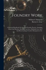 Foundry Work; A Practical Handbook On Standard Foundry Practice, Including Hand And Machine Molding; Cast Iron, Malleable Iron, Steel And Brass Castings; Foundry Management; Etc
