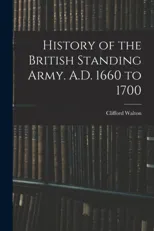 History of the British Standing Army. A.D. 1660 to 1700