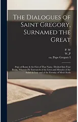 The Dialogues of Saint Gregory, Surnamed the Great; Pope of Rome & the First of That Name. Divided Into Four Books, Wherein he Entreateth of the Lives and Miracles of the Saints in Italy and of the Et