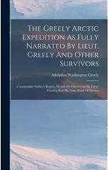 The Greely Arctic Expedition As Fully Narrated By Lieut. Greely And Other Survivors