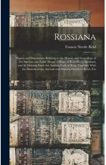 Rossiana; Papers and Documents Relating to the History and Genealogy of the Ancient and Noble House of Ross, of Ross-shire, Scotland, and its Descent Form the Ancient Earls of Ross, Together With the