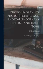 Photo-Engraving, Photo-Etching, and Photo-Lithography in Line and Half-Tone