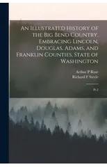 An Illustrated History of the Big Bend Country, Embracing Lincoln, Douglas, Adams, and Franklin Counties, State of Washington
