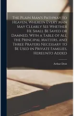The Plain Man's Pathway to Heaven, Wherein Every man may Clearly see Whether he Shall be Saved or Damned, With a Table of all the Principal Matters, and Three Prayers Necessary to be Used in Private F