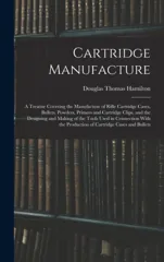 Cartridge Manufacture; a Treatise Covering the Manufacture of Rifle Cartridge Cases, Bullets, Powders, Primers and Cartridge Clips, and the Designing