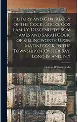 History and Genealogy of the Cock, Cocks, Cox Family, Descended From James and Sarah Cock, of Killingworth Upon Matinecock, in the Township of Oyster Bay, Long Island, N.Y