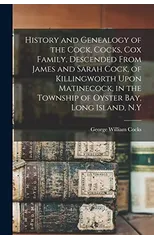 History and Genealogy of the Cock, Cocks, Cox Family, Descended From James and Sarah Cock, of Killingworth Upon Matinecock, in the Township of Oyster Bay, Long Island, N.Y