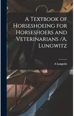 A Textbook of Horseshoeing for Horseshoers and Veterinarians /A. Lungwitz