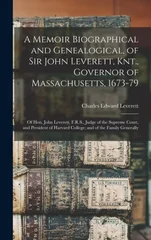 A Memoir Biographical and Genealogical, of Sir John Leverett, Knt., Governor of Massachusetts, 1673-79