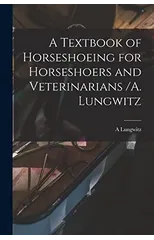 A Textbook of Horseshoeing for Horseshoers and Veterinarians /A. Lungwitz