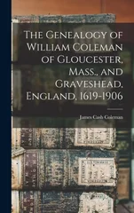 The Genealogy of William Coleman of Gloucester, Mass., and Graveshead, England, 1619-1906