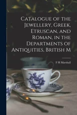 Catalogue of the Jewellery, Greek, Etruscan, and Roman, in the Departments of Antiquities, British M