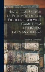 Historical Sketch of Philip Frederick Eichelberger who Came From Ittlingen, Germany, in 1728