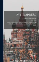 My Empress; Twenty-three Years Of Intimate Life With The Empress Of All The Russias From Her Marriage To The Day Of Her Exile