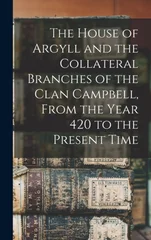 The House of Argyll and the Collateral Branches of the Clan Campbell, From the Year 420 to the Present Time
